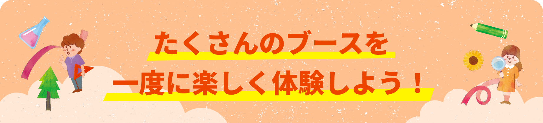 たくさんのブースを一度に楽しく体験しよう！