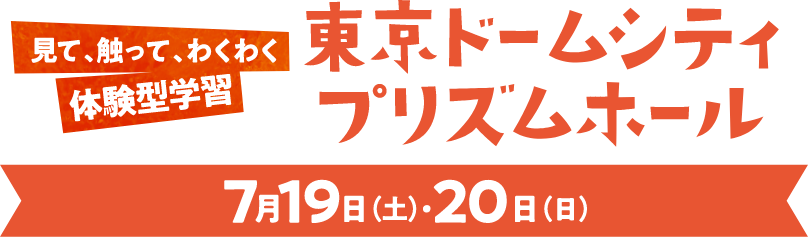 見て、触って、わくわく 体験型学習 東京ドームシティ プリズムホール 7月19日（土）・20日（日）