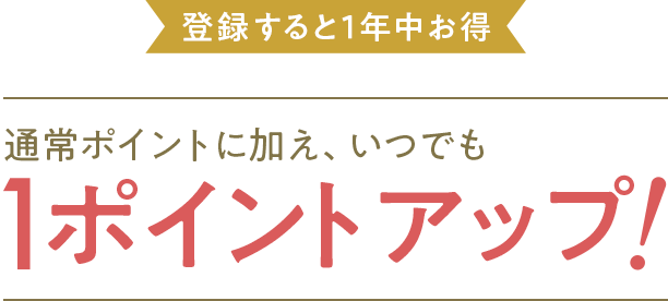 登録すると1年中お得 通常ポイントに加え、いつでも1ポイントアップ！